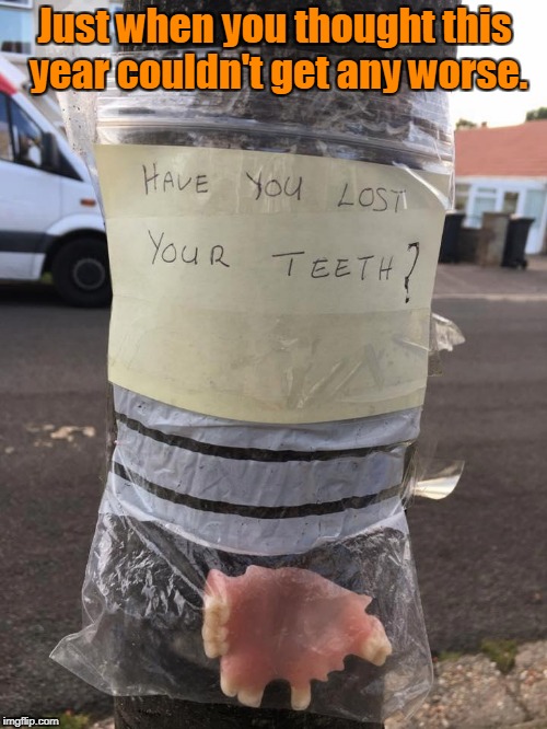 I wonder how long before the owner notices they're missing. | Just when you thought this year couldn't get any worse. | image tagged in funny,teeth,lost,found | made w/ Imgflip meme maker