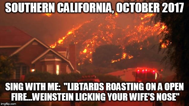 Libtards Roasting on an Open fire | SOUTHERN CALIFORNIA, OCTOBER 2017; SING WITH ME:  "LIBTARDS ROASTING ON A OPEN FIRE...WEINSTEIN LICKING YOUR WIFE'S NOSE" | image tagged in california wild fires,liberals,libtards | made w/ Imgflip meme maker