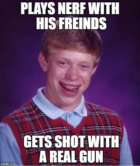 Bad Luck Brian Meme | PLAYS NERF WITH HIS FREINDS; GETS SHOT WITH A REAL GUN | image tagged in memes,bad luck brian | made w/ Imgflip meme maker