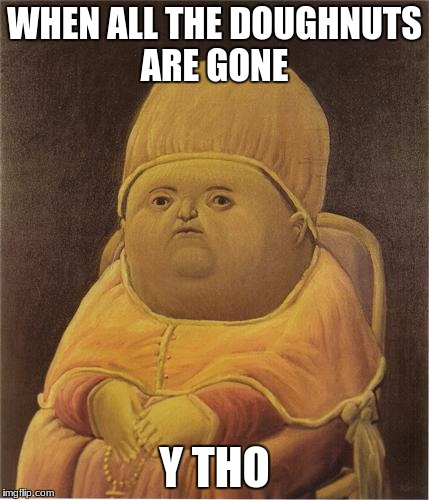 Y Tho | WHEN ALL THE DOUGHNUTS ARE GONE; Y THO | image tagged in y tho | made w/ Imgflip meme maker