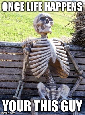 Waiting Skeleton Meme | ONCE LIFE HAPPENS; YOUR THIS GUY | image tagged in memes,waiting skeleton | made w/ Imgflip meme maker