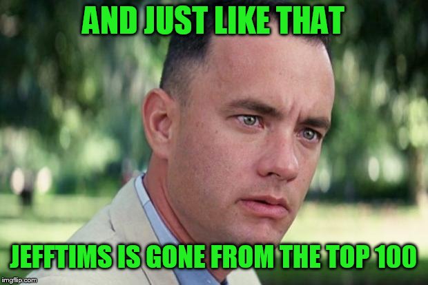 CONGRATS to GOTHIGHMADEAMEME | AND JUST LIKE THAT; JEFFTIMS IS GONE FROM THE TOP 100 | image tagged in forrest gump | made w/ Imgflip meme maker