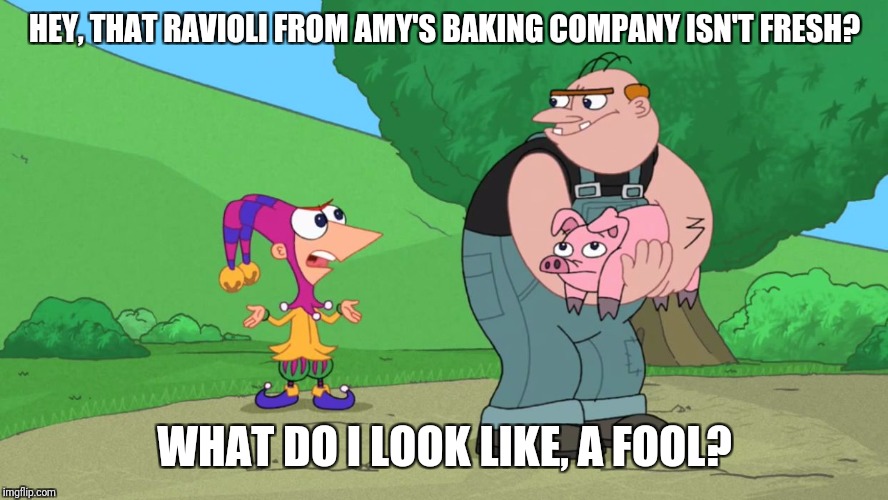 Only a fool would not know that the ravioli from Amy's Baking Company is frozen | HEY, THAT RAVIOLI FROM AMY'S BAKING COMPANY ISN'T FRESH? WHAT DO I LOOK LIKE, A FOOL? | image tagged in what do i look like a fool,phineas and ferb,kings fool,amy's baking company | made w/ Imgflip meme maker