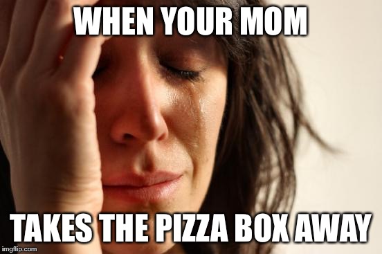 First World Problems Meme | WHEN YOUR MOM; TAKES THE PIZZA BOX AWAY | image tagged in memes,first world problems | made w/ Imgflip meme maker