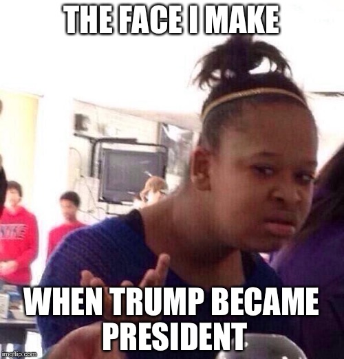 Black Girl Wat | THE FACE I MAKE; WHEN TRUMP BECAME PRESIDENT | image tagged in memes,black girl wat | made w/ Imgflip meme maker