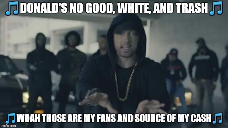 🎵DONALD'S NO GOOD, WHITE, AND TRASH🎵; 🎵WOAH THOSE ARE MY FANS AND SOURCE OF MY CASH🎵 | image tagged in eminem,donald trump | made w/ Imgflip meme maker