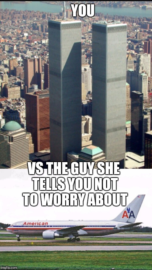 You vs the Guy she tells you not to worry about | YOU; VS THE GUY SHE TELLS YOU NOT TO WORRY ABOUT | image tagged in 9/11 | made w/ Imgflip meme maker