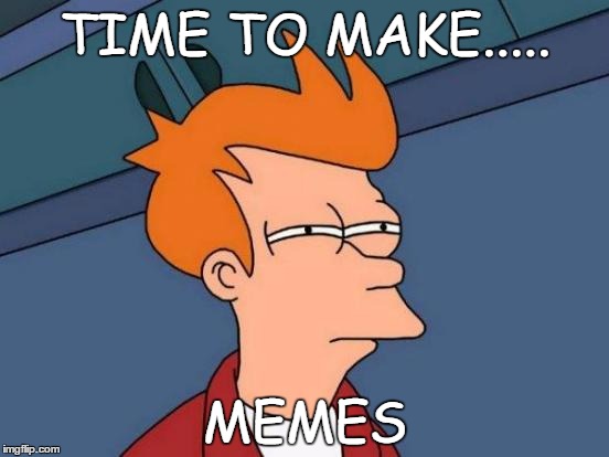 Futurama Fry Meme | TIME TO MAKE..... MEMES | image tagged in memes,futurama fry | made w/ Imgflip meme maker