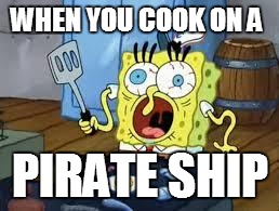 Sponge bob cooks patties | WHEN YOU COOK ON A; PIRATE SHIP | image tagged in sponge bob cooks patties | made w/ Imgflip meme maker