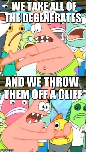 Put It Somewhere Else Patrick Meme | WE TAKE ALL OF THE DEGENERATES; AND WE THROW THEM OFF A CLIFF | image tagged in memes,put it somewhere else patrick | made w/ Imgflip meme maker