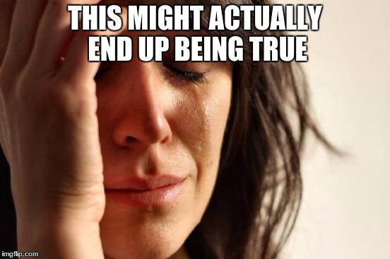 First World Problems Meme | THIS MIGHT ACTUALLY END UP BEING TRUE | image tagged in memes,first world problems | made w/ Imgflip meme maker