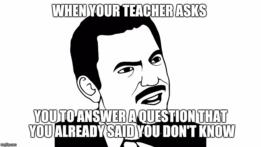 You serious? | WHEN YOUR TEACHER ASKS; YOU TO ANSWER A QUESTION THAT YOU ALREADY SAID YOU DON'T KNOW | image tagged in you serious | made w/ Imgflip meme maker