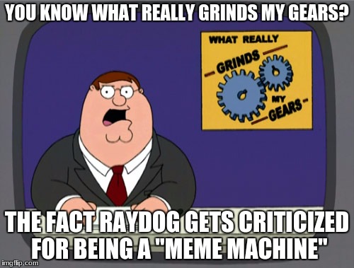 When I Was Introduced To RayDog I Was Blown Away... | YOU KNOW WHAT REALLY GRINDS MY GEARS? THE FACT RAYDOG GETS CRITICIZED FOR BEING A "MEME MACHINE" | image tagged in memes,peter griffin news,truth | made w/ Imgflip meme maker