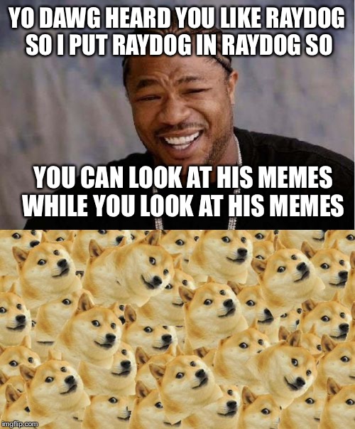 YO DAWG HEARD YOU LIKE RAYDOG SO I PUT RAYDOG IN RAYDOG SO; YOU CAN LOOK AT HIS MEMES WHILE YOU LOOK AT HIS MEMES | image tagged in funny memes,raydog,yo dawg heard you,inception,funny stuff,why am i doing this | made w/ Imgflip meme maker