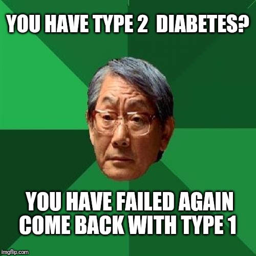 High Expectations Asian Father Meme | YOU HAVE TYPE 2  DIABETES? YOU HAVE FAILED AGAIN; COME BACK WITH TYPE 1 | image tagged in memes,high expectations asian father,diabetes,diabeetus | made w/ Imgflip meme maker