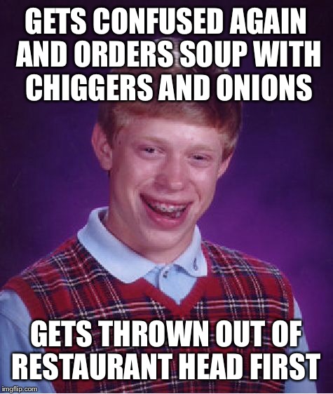 Bad Luck Brian Meme | GETS CONFUSED AGAIN AND ORDERS SOUP WITH CHIGGERS AND ONIONS GETS THROWN OUT OF RESTAURANT HEAD FIRST | image tagged in memes,bad luck brian | made w/ Imgflip meme maker
