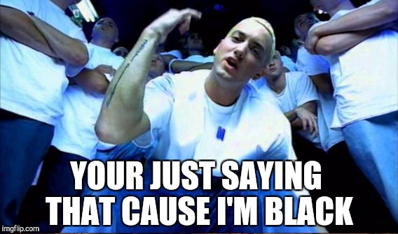 YOUR JUST SAYING THAT CAUSE I'M BLACK | made w/ Imgflip meme maker