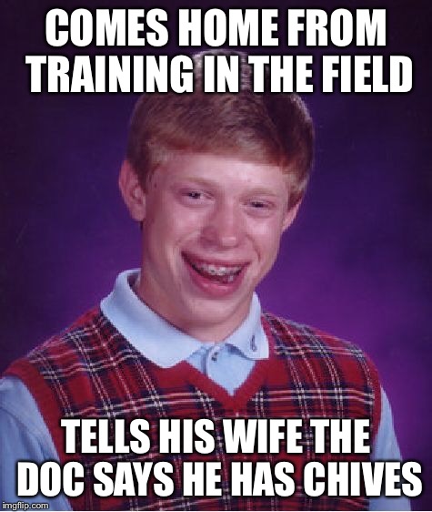 Bad Luck Brian Meme | COMES HOME FROM TRAINING IN THE FIELD TELLS HIS WIFE THE DOC SAYS HE HAS CHIVES | image tagged in memes,bad luck brian | made w/ Imgflip meme maker
