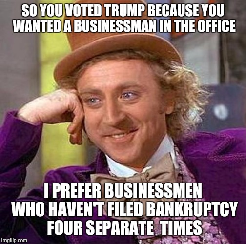Creepy Condescending Wonka Meme | SO YOU VOTED TRUMP BECAUSE YOU WANTED A BUSINESSMAN IN THE OFFICE; I PREFER BUSINESSMEN WHO HAVEN'T FILED BANKRUPTCY FOUR SEPARATE  TIMES | image tagged in memes,creepy condescending wonka | made w/ Imgflip meme maker