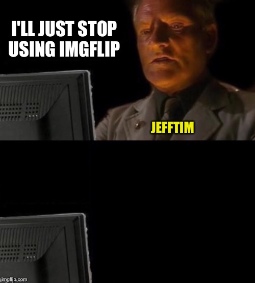 I'll Just Leave | I'LL JUST STOP USING IMGFLIP JEFFTIM | image tagged in i'll just leave | made w/ Imgflip meme maker