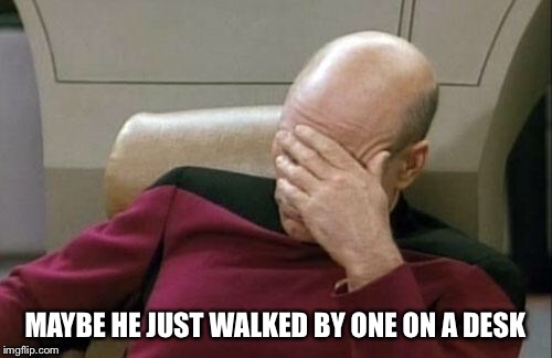 Captain Picard Facepalm Meme | MAYBE HE JUST WALKED BY ONE ON A DESK | image tagged in memes,captain picard facepalm | made w/ Imgflip meme maker