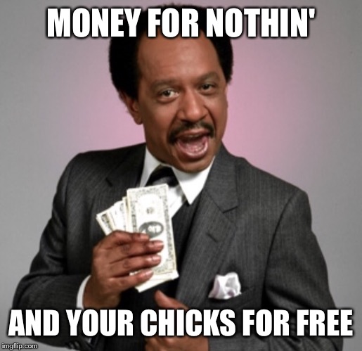Money! | MONEY FOR NOTHIN' AND YOUR CHICKS FOR FREE | image tagged in money | made w/ Imgflip meme maker