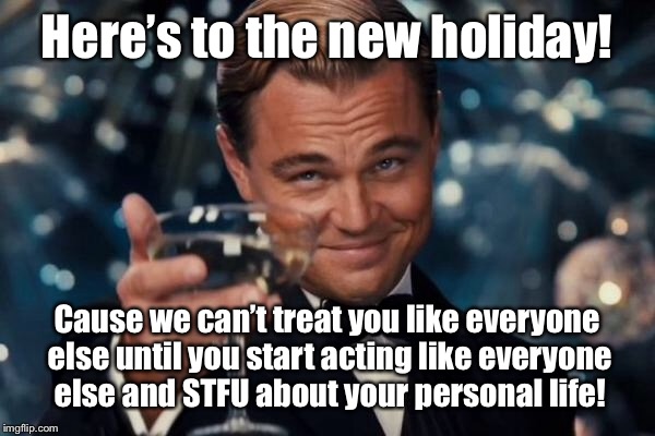 Leonardo Dicaprio Cheers Meme | Here’s to the new holiday! Cause we can’t treat you like everyone else until you start acting like everyone else and STFU about your persona | image tagged in memes,leonardo dicaprio cheers | made w/ Imgflip meme maker