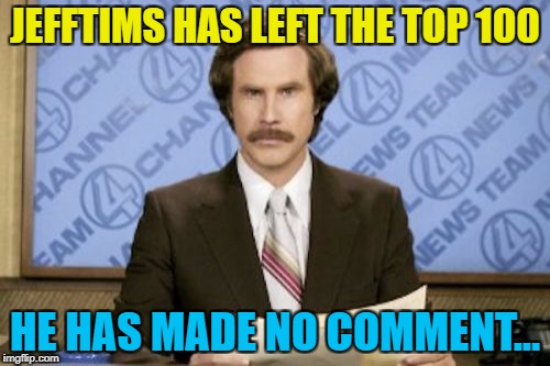 What a surprise... :) | JEFFTIMS HAS LEFT THE TOP 100; HE HAS MADE NO COMMENT... | image tagged in memes,ron burgundy,jefftims,imgflip top 100,imgflip users | made w/ Imgflip meme maker