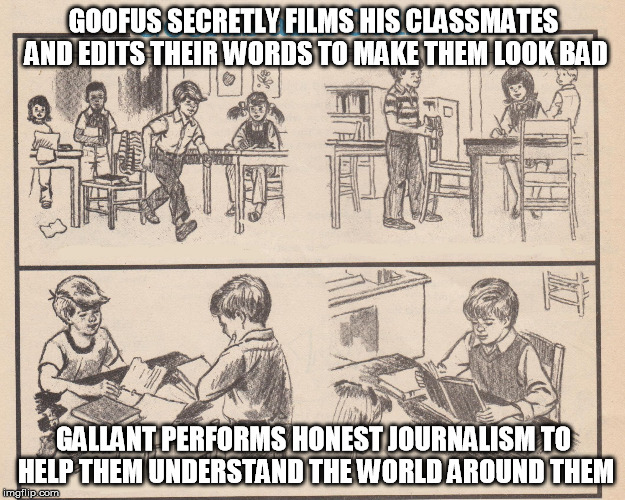Goofus and Gallant | GOOFUS SECRETLY FILMS HIS CLASSMATES AND EDITS THEIR WORDS TO MAKE THEM LOOK BAD; GALLANT PERFORMS HONEST JOURNALISM TO HELP THEM UNDERSTAND THE WORLD AROUND THEM | image tagged in goofus and gallant | made w/ Imgflip meme maker