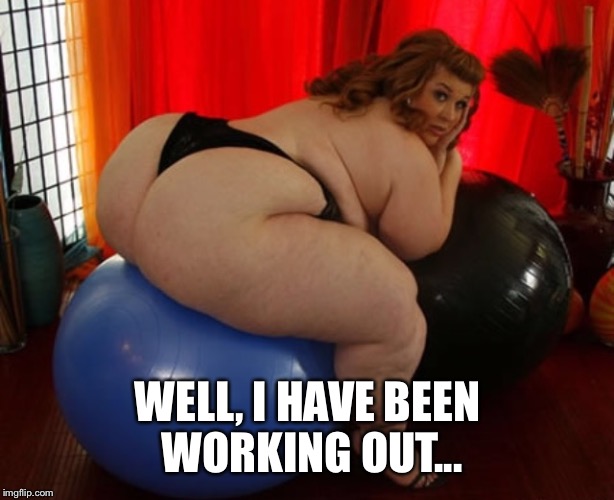 WELL, I HAVE BEEN WORKING OUT... | made w/ Imgflip meme maker