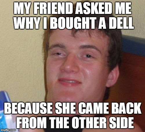 You were talking about computers? But I never bought any windows... | MY FRIEND ASKED ME WHY I BOUGHT A DELL; BECAUSE SHE CAME BACK  FROM THE OTHER SIDE | image tagged in memes,10 guy | made w/ Imgflip meme maker