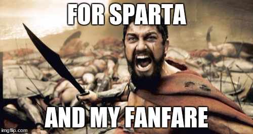 Sparta Leonidas | FOR SPARTA; AND MY FANFARE | image tagged in memes,sparta leonidas | made w/ Imgflip meme maker