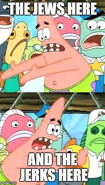 Put It Somewhere Else Patrick Meme | THE JEWS HERE; AND THE JERKS HERE | image tagged in memes,put it somewhere else patrick | made w/ Imgflip meme maker