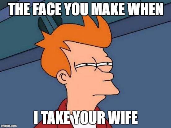 Futurama Fry Meme | THE FACE YOU MAKE WHEN; I TAKE YOUR WIFE | image tagged in memes,futurama fry | made w/ Imgflip meme maker
