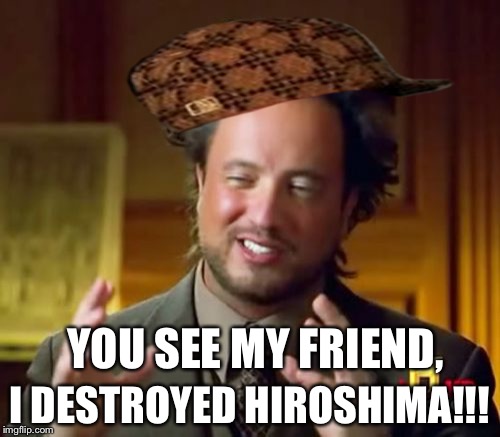 Ancient Aliens Meme | I DESTROYED HIROSHIMA!!! YOU SEE MY FRIEND, | image tagged in memes,ancient aliens,scumbag | made w/ Imgflip meme maker