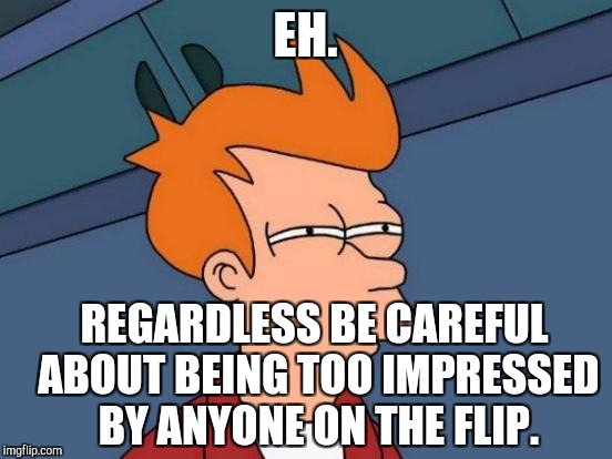 Futurama Fry Meme | EH. REGARDLESS BE CAREFUL ABOUT BEING TOO IMPRESSED BY ANYONE ON THE FLIP. | image tagged in memes,futurama fry | made w/ Imgflip meme maker