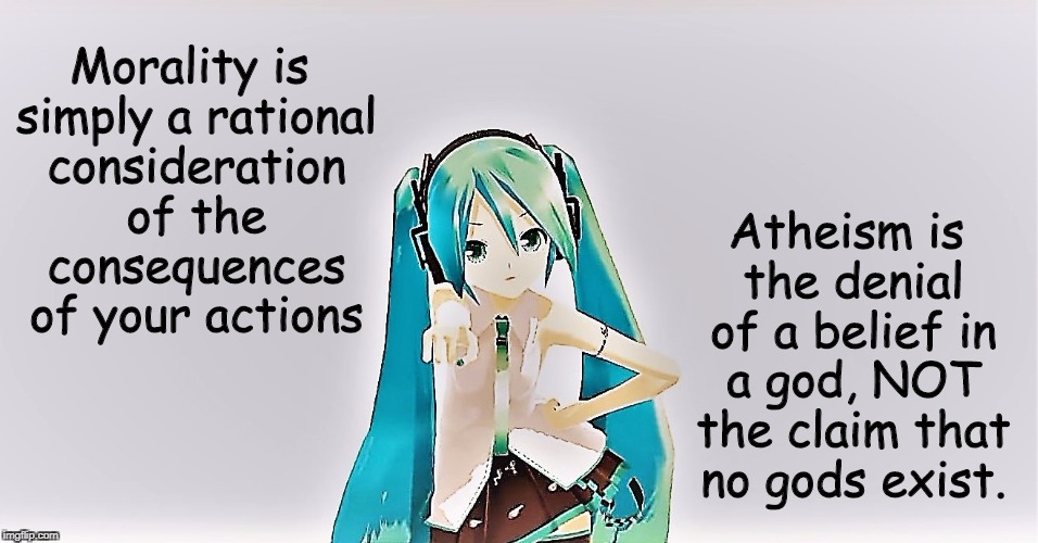 Atheism and Morality | Morality is simply a rational consideration of the consequences of your actions; Atheism is the denial of a belief in a god, NOT the claim that no gods exist. | image tagged in atheism,morality,hatsune miku,religion | made w/ Imgflip meme maker