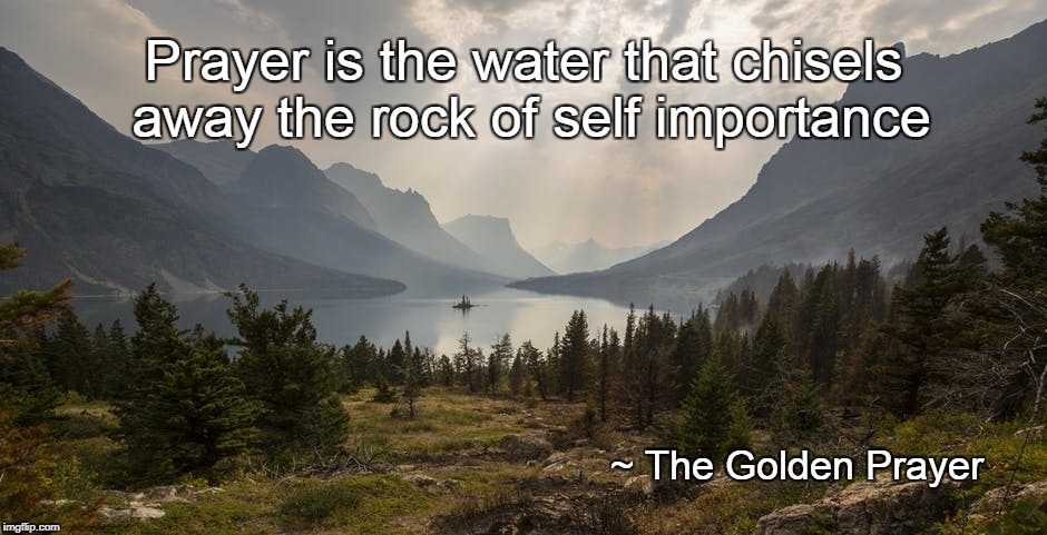 The Golden Prayer | Prayer is the water that chisels away the rock of self importance; ~ The Golden Prayer | image tagged in you get an oprah | made w/ Imgflip meme maker