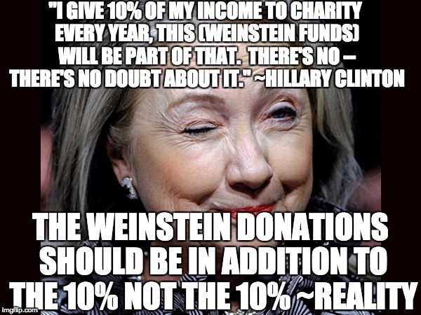 Dirty Harvey Democrat Donations | "I GIVE 10% OF MY INCOME TO CHARITY EVERY YEAR, THIS (WEINSTEIN FUNDS) WILL BE PART OF THAT.  THERE'S NO -- THERE'S NO DOUBT ABOUT IT." ~HILLARY CLINTON; THE WEINSTEIN DONATIONS SHOULD BE IN ADDITION TO THE 10% NOT THE 10% ~REALITY | image tagged in hillary clinton troll,crooked hillary,letsgetwordy,donald trump approves,sexual assault | made w/ Imgflip meme maker
