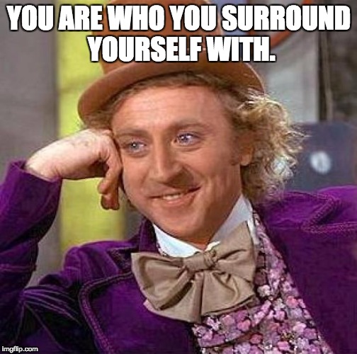 Creepy Condescending Wonka Meme | YOU ARE WHO YOU SURROUND YOURSELF WITH. | image tagged in memes,creepy condescending wonka | made w/ Imgflip meme maker