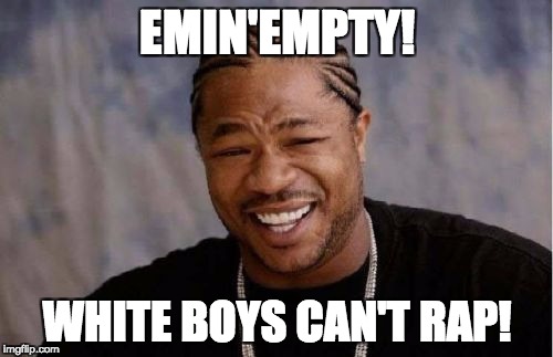 Yo Dawg Heard You Meme | EMIN'EMPTY! WHITE BOYS CAN'T RAP! | image tagged in memes,yo dawg heard you | made w/ Imgflip meme maker