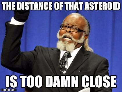 According to NASA an Asteroid will be very close to the Earth sometime today | THE DISTANCE OF THAT ASTEROID; IS TOO DAMN CLOSE | image tagged in memes,too damn high | made w/ Imgflip meme maker