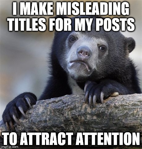 Confession Bear Meme | I MAKE MISLEADING TITLES FOR MY POSTS; TO ATTRACT ATTENTION | image tagged in memes,confession bear,AdviceAnimals | made w/ Imgflip meme maker