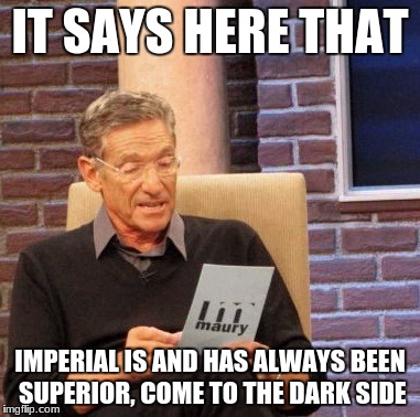 Maury Lie Detector Meme | IT SAYS HERE THAT IMPERIAL IS AND HAS ALWAYS BEEN SUPERIOR, COME TO THE DARK SIDE | image tagged in memes,maury lie detector | made w/ Imgflip meme maker