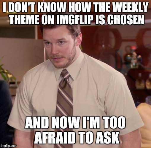 Who chooses the themes on img flip? | I DON'T KNOW HOW THE WEEKLY THEME ON IMGFLIP IS CHOSEN; AND NOW I'M TOO AFRAID TO ASK | image tagged in memes,afraid to ask andy,imgflip,theme week | made w/ Imgflip meme maker