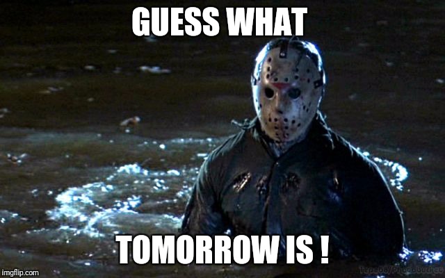 Guess what tomorrow is ! | GUESS WHAT; TOMORROW IS ! | image tagged in friday the 13th,guess what | made w/ Imgflip meme maker