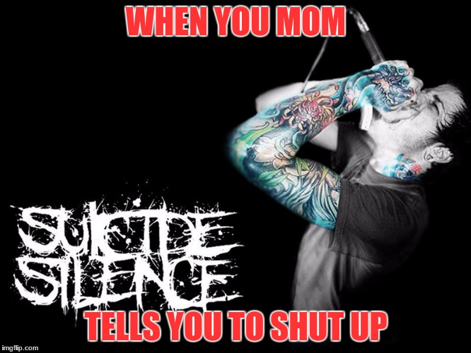 suicide silence | WHEN YOU MOM; TELLS YOU TO SHUT UP | image tagged in upload | made w/ Imgflip meme maker