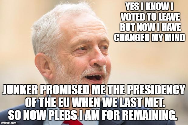 YES I KNOW I VOTED TO LEAVE BUT NOW I HAVE CHANGED MY MIND; JUNKER PROMISED ME THE PRESIDENCY OF THE EU WHEN WE LAST MET. SO NOW PLEBS I AM FOR REMAINING. | image tagged in jeremy corbyn | made w/ Imgflip meme maker