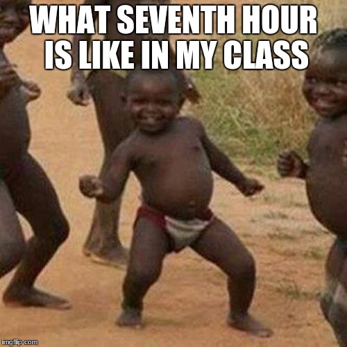 WHAT SEVENTH HOUR IS LIKE IN MY CLASS | WHAT SEVENTH HOUR IS LIKE IN MY CLASS | image tagged in memes,third world success kid | made w/ Imgflip meme maker