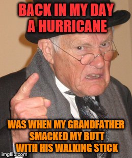 Back In My Day Meme | BACK IN MY DAY A HURRICANE; WAS WHEN MY GRANDFATHER SMACKED MY BUTT WITH HIS WALKING STICK | image tagged in memes,back in my day | made w/ Imgflip meme maker